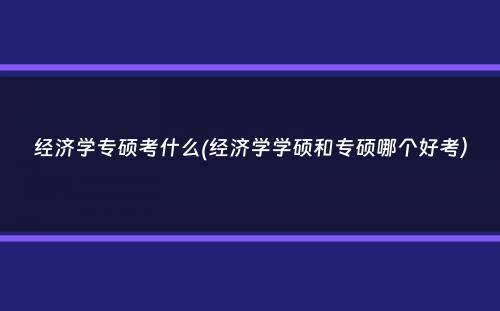 经济学专硕考什么(经济学学硕和专硕哪个好考）