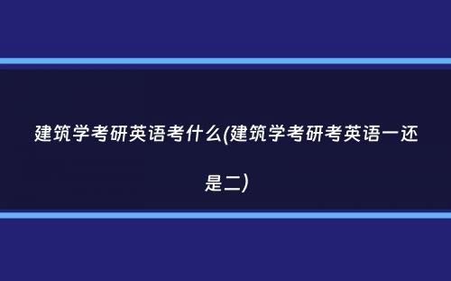 建筑学考研英语考什么(建筑学考研考英语一还是二）