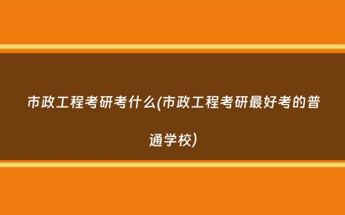 市政工程考研考什么(市政工程考研最好考的普通学校）