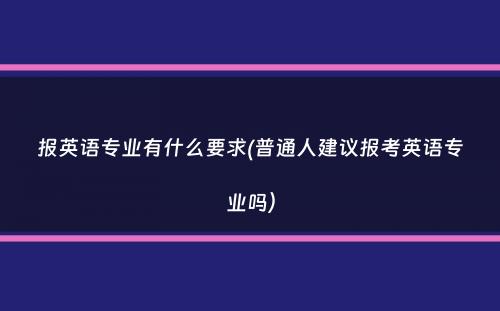 报英语专业有什么要求(普通人建议报考英语专业吗）