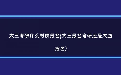 大三考研什么时候报名(大三报名考研还是大四报名）