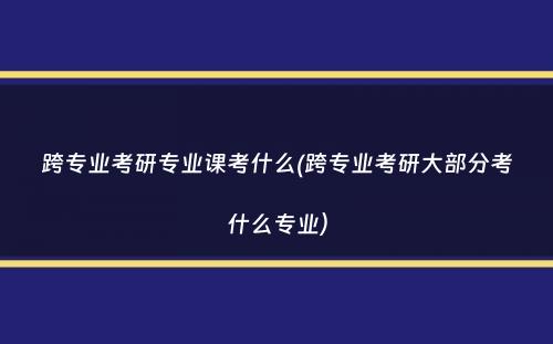 跨专业考研专业课考什么(跨专业考研大部分考什么专业）