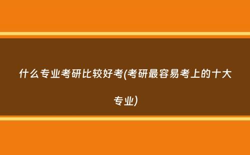 什么专业考研比较好考(考研最容易考上的十大专业）