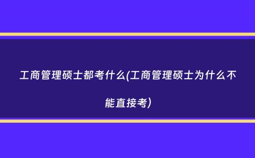 工商管理硕士都考什么(工商管理硕士为什么不能直接考）