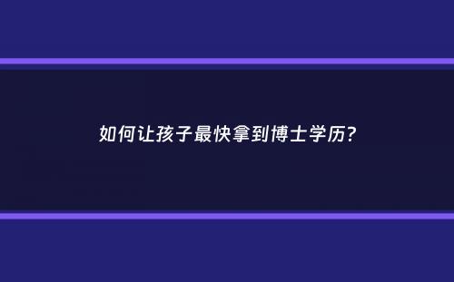 如何让孩子最快拿到博士学历？