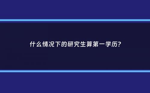 什么情况下的研究生算第一学历？