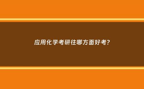 应用化学考研往哪方面好考？