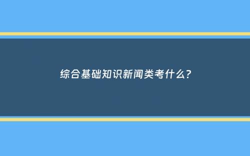 综合基础知识新闻类考什么？