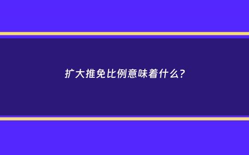 扩大推免比例意味着什么？