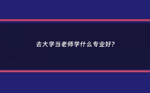 去大学当老师学什么专业好？