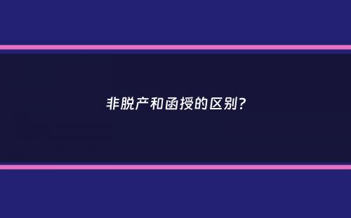 非脱产和函授的区别？