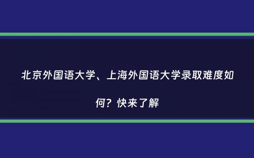 北京外国语大学、上海外国语大学录取难度如何？快来了解