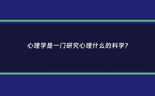 心理学是一门研究心理什么的科学？