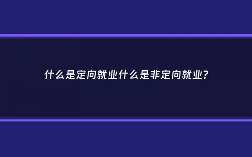 什么是定向就业什么是非定向就业？