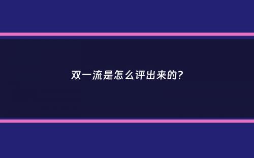 双一流是怎么评出来的？