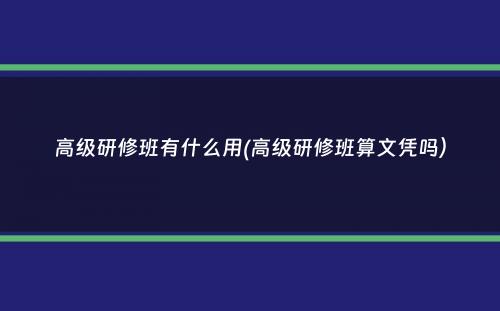 高级研修班有什么用(高级研修班算文凭吗）