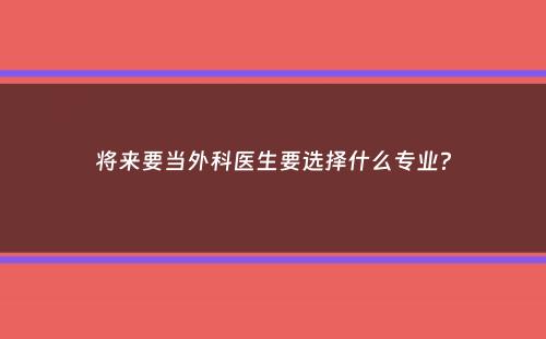 将来要当外科医生要选择什么专业？