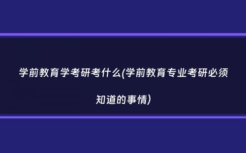 学前教育学考研考什么(学前教育专业考研必须知道的事情）