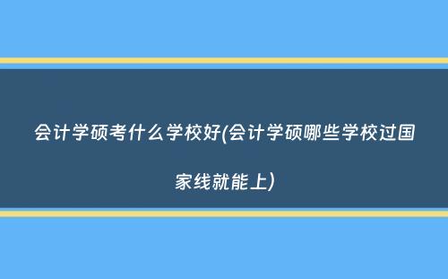 会计学硕考什么学校好(会计学硕哪些学校过国家线就能上）