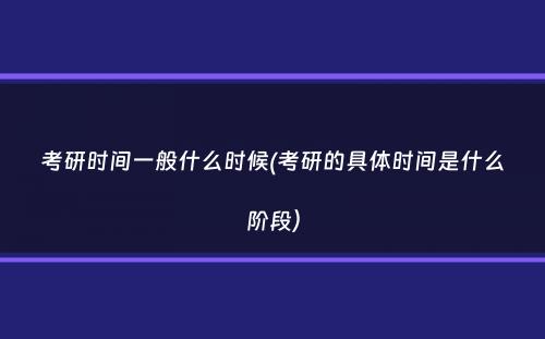 考研时间一般什么时候(考研的具体时间是什么阶段）