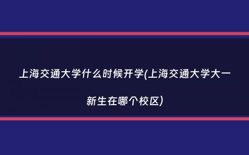 上海交通大学什么时候开学(上海交通大学大一新生在哪个校区）