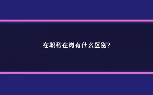 在职和在岗有什么区别？