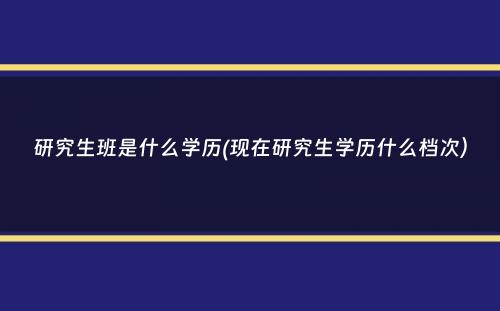 研究生班是什么学历(现在研究生学历什么档次）