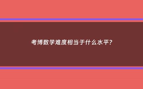 考博数学难度相当于什么水平？