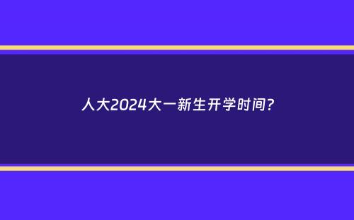 人大2024大一新生开学时间？