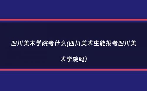 四川美术学院考什么(四川美术生能报考四川美术学院吗）