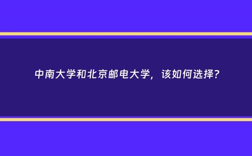 中南大学和北京邮电大学，该如何选择？