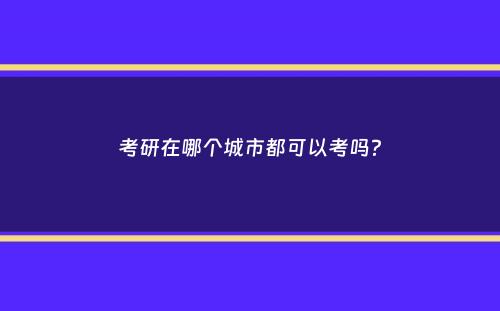 考研在哪个城市都可以考吗？