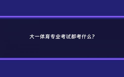 大一体育专业考试都考什么？