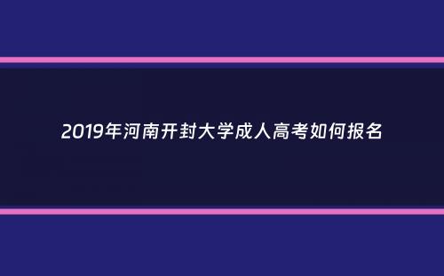 2019年河南开封大学成人高考如何报名