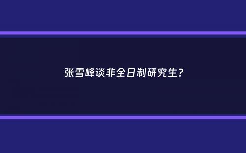 张雪峰谈非全日制研究生？