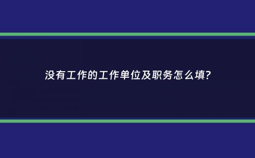 没有工作的工作单位及职务怎么填？