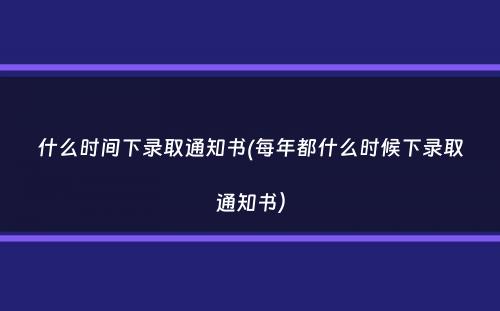 什么时间下录取通知书(每年都什么时候下录取通知书）