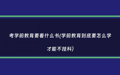 考学前教育要看什么书(学前教育到底要怎么学才能不挂科）