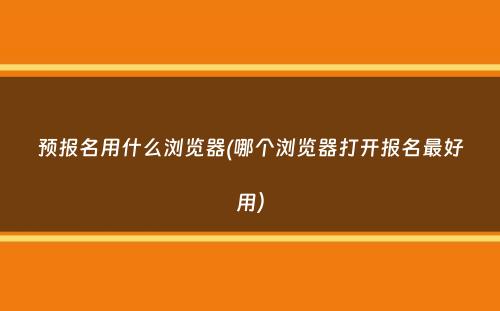 预报名用什么浏览器(哪个浏览器打开报名最好用）