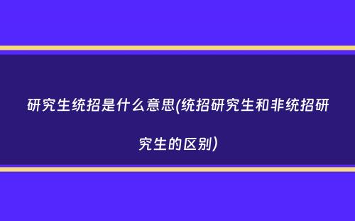 研究生统招是什么意思(统招研究生和非统招研究生的区别）