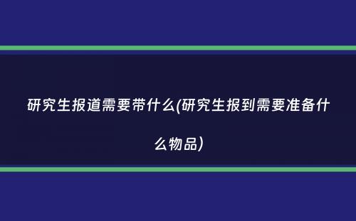 研究生报道需要带什么(研究生报到需要准备什么物品）