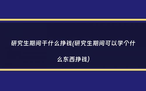 研究生期间干什么挣钱(研究生期间可以学个什么东西挣钱）