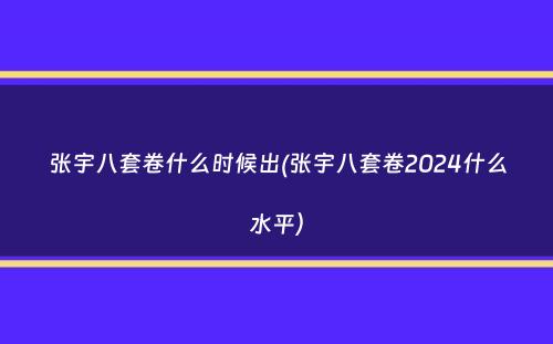 张宇八套卷什么时候出(张宇八套卷2024什么水平）