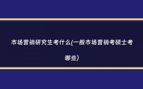 市场营销研究生考什么(一般市场营销考硕士考哪些）