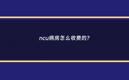 ncu病房怎么收费的？