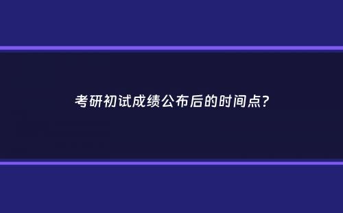 考研初试成绩公布后的时间点？