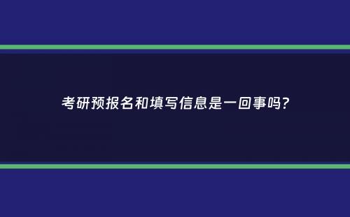 考研预报名和填写信息是一回事吗？