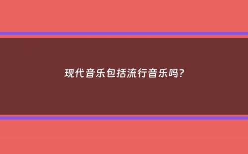 现代音乐包括流行音乐吗？