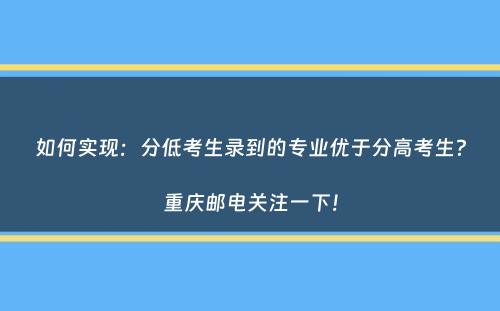 如何实现：分低考生录到的专业优于分高考生？重庆邮电关注一下！