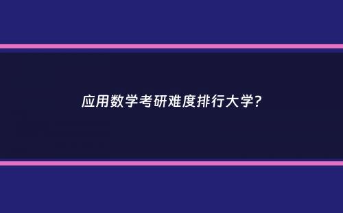 应用数学考研难度排行大学？